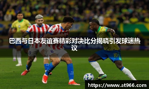 巴西与日本友谊赛精彩对决比分揭晓引发球迷热议